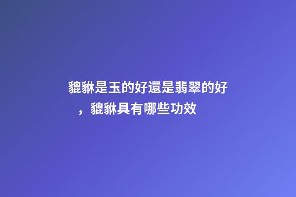 貔貅是玉的好還是翡翠的好，貔貅具有哪些功效